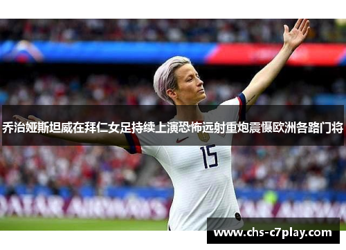 乔治娅斯坦威在拜仁女足持续上演恐怖远射重炮震慑欧洲各路门将