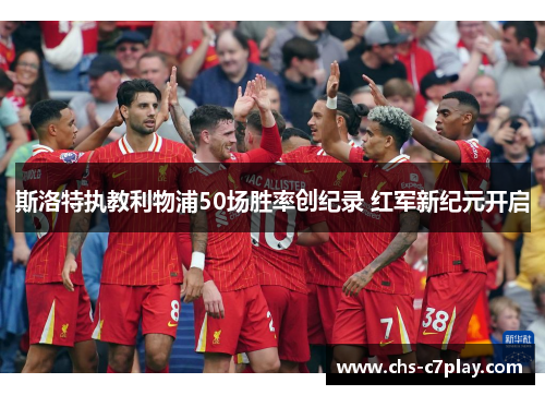 斯洛特执教利物浦50场胜率创纪录 红军新纪元开启