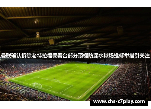 曼联确认拆除老特拉福德看台部分顶棚防漏水球场维修举措引关注