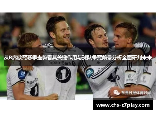 从B席欧冠赛季走势看其关键作用与球队争冠前景分析全面研判未来
