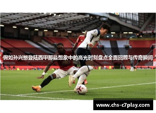假如孙兴慜登陆西甲那些想象中的高光时刻盘点全面回顾与传奇瞬间