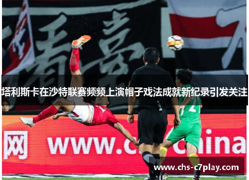 塔利斯卡在沙特联赛频频上演帽子戏法成就新纪录引发关注