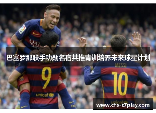巴塞罗那联手功勋名宿共推青训培养未来球星计划