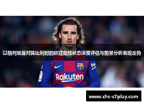 以格列兹曼对阵比利时的欧冠竞技状态深度评估与前景分析表现走势